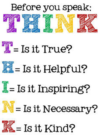 THINK -- Is it True? Is it Helpful? Is it Inspiring? Is it Necessary? Is it Kind?