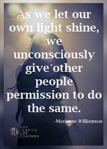 QUOTE: As we let our own light shine, we unconsciously give other people permission to do the same. -Marianne Williamson
