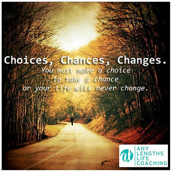 Choices, Chances, Changes. You must make a choice to take a chance or your life will never change.
