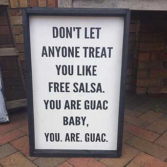 Don't let anyone treat you like free salsa. You are guac, baby. You. Are. Guac.