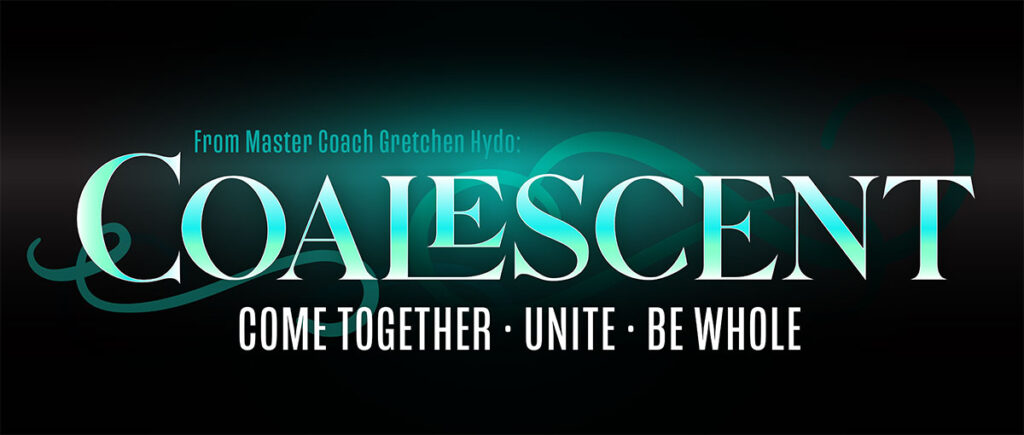 From master coach Gretchen Hydo, Coalescent. Come together; unite; be whole.